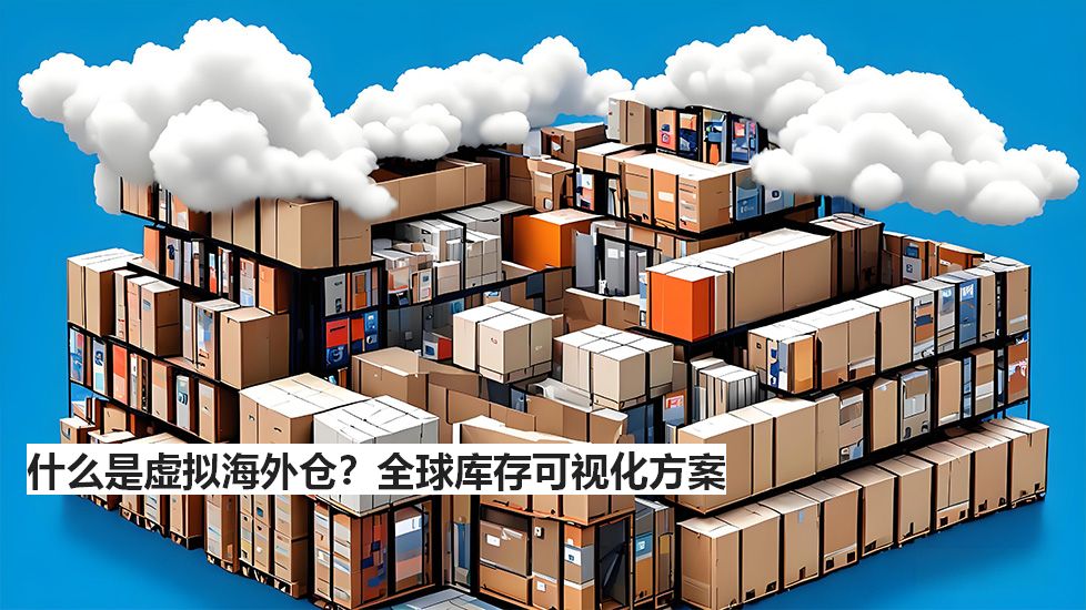 什么是虚拟海外仓？全球库存可视化方案