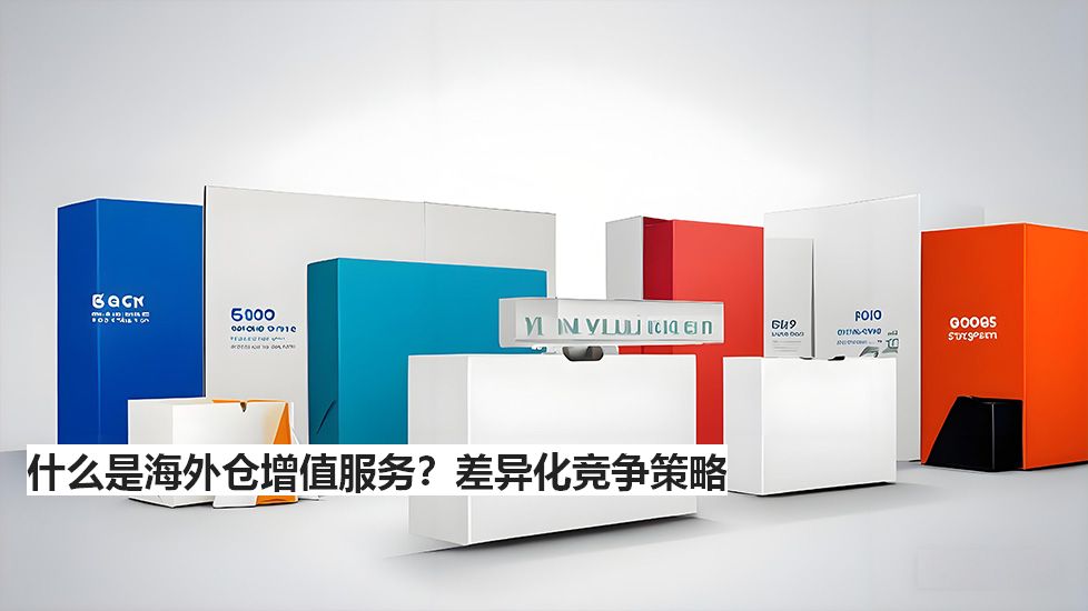 什么是海外仓增值服务？差异化竞争策略