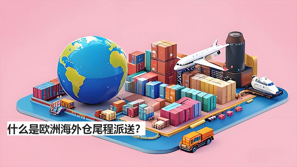 什么是欧洲海外仓尾程派送？