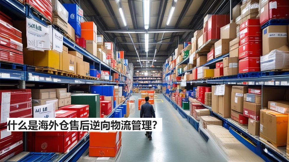 什么是海外仓售后逆向物流管理？